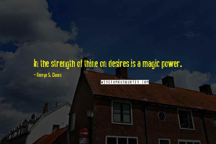 George S. Clason Quotes: In the strength of thine on desires is a magic power.