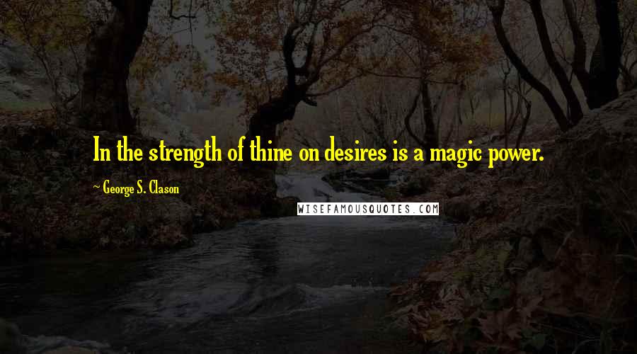 George S. Clason Quotes: In the strength of thine on desires is a magic power.