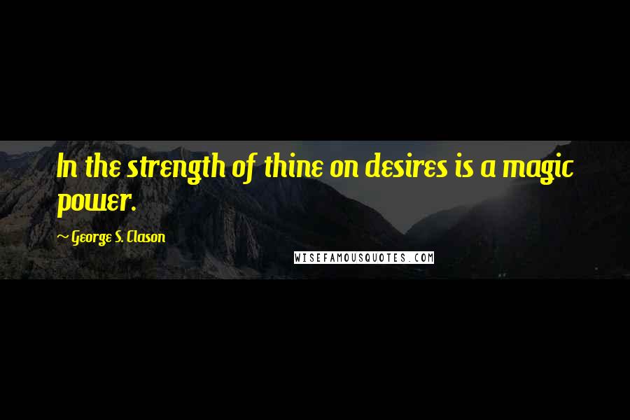 George S. Clason Quotes: In the strength of thine on desires is a magic power.