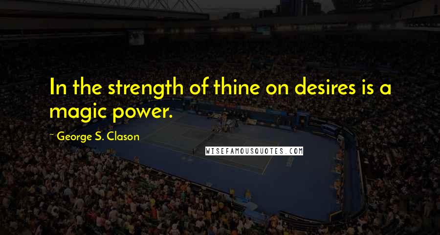 George S. Clason Quotes: In the strength of thine on desires is a magic power.