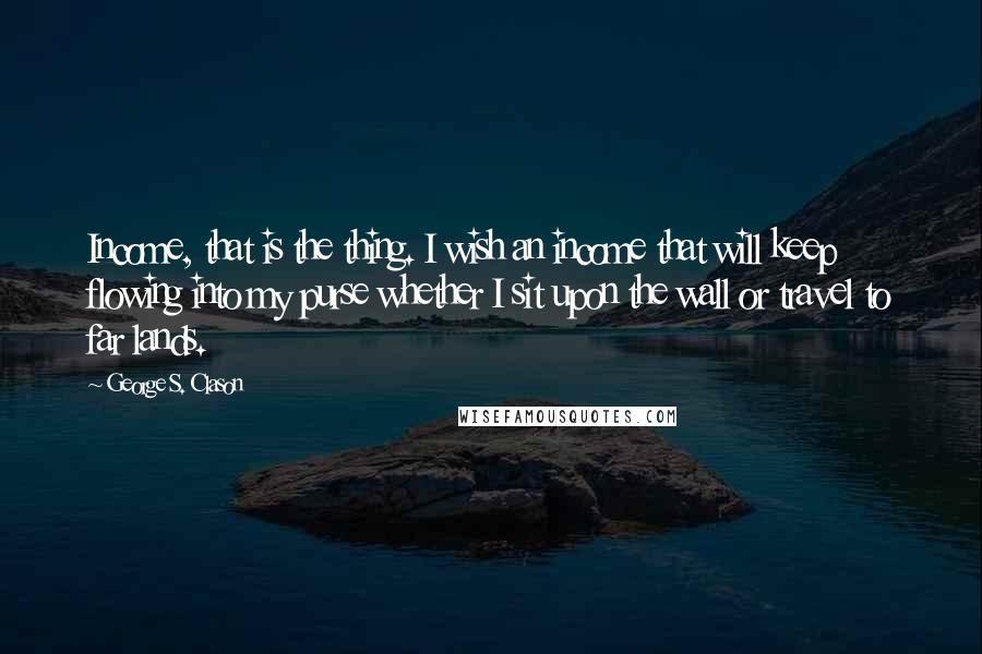 George S. Clason Quotes: Income, that is the thing. I wish an income that will keep flowing into my purse whether I sit upon the wall or travel to far lands.