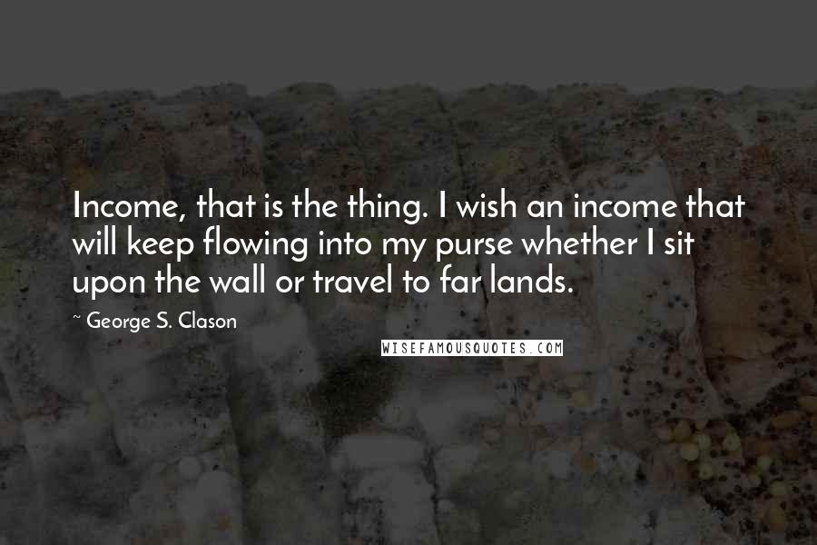 George S. Clason Quotes: Income, that is the thing. I wish an income that will keep flowing into my purse whether I sit upon the wall or travel to far lands.
