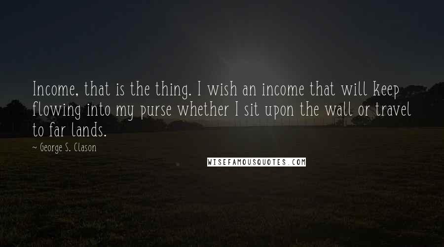George S. Clason Quotes: Income, that is the thing. I wish an income that will keep flowing into my purse whether I sit upon the wall or travel to far lands.