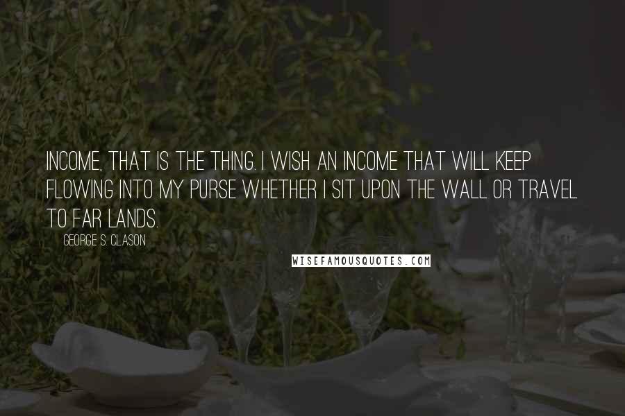 George S. Clason Quotes: Income, that is the thing. I wish an income that will keep flowing into my purse whether I sit upon the wall or travel to far lands.