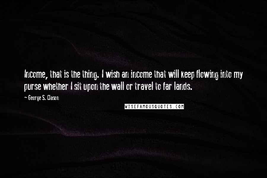 George S. Clason Quotes: Income, that is the thing. I wish an income that will keep flowing into my purse whether I sit upon the wall or travel to far lands.