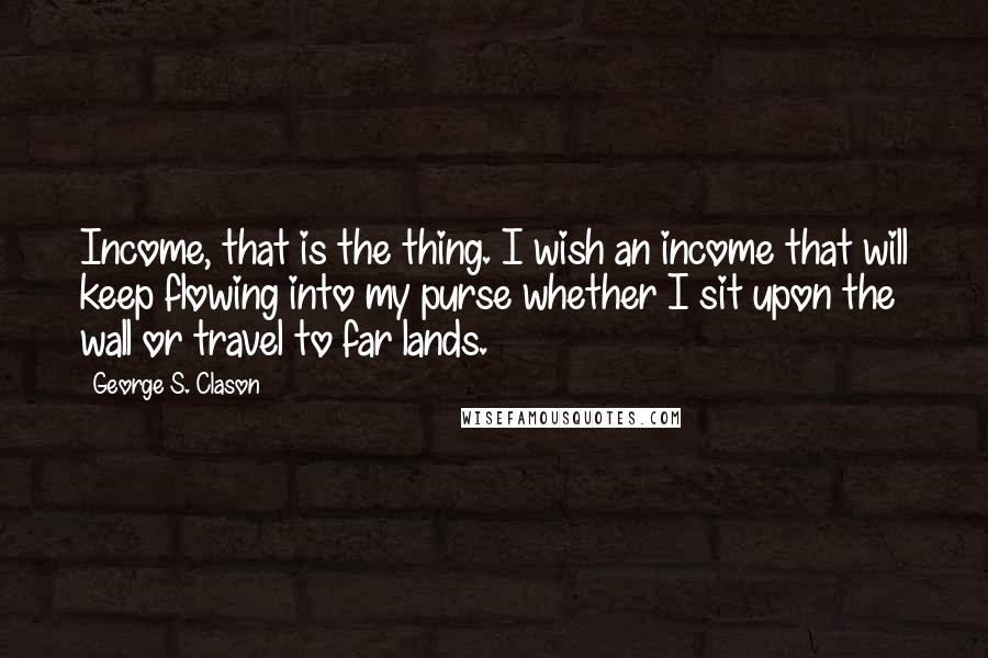 George S. Clason Quotes: Income, that is the thing. I wish an income that will keep flowing into my purse whether I sit upon the wall or travel to far lands.