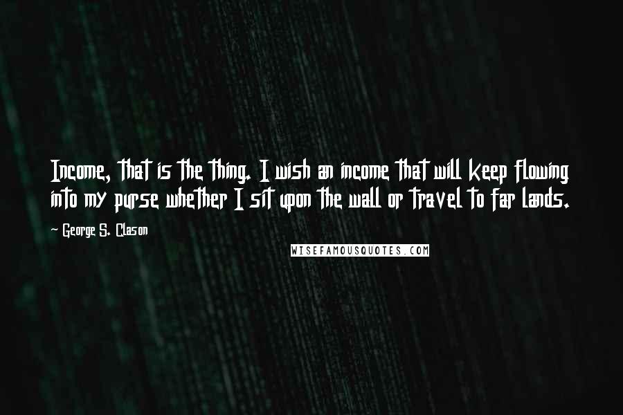 George S. Clason Quotes: Income, that is the thing. I wish an income that will keep flowing into my purse whether I sit upon the wall or travel to far lands.