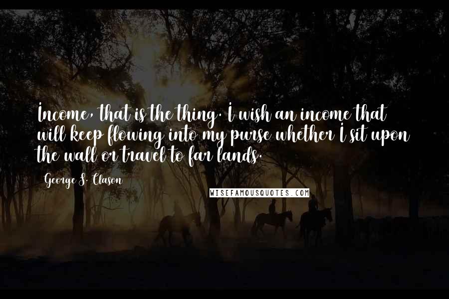 George S. Clason Quotes: Income, that is the thing. I wish an income that will keep flowing into my purse whether I sit upon the wall or travel to far lands.