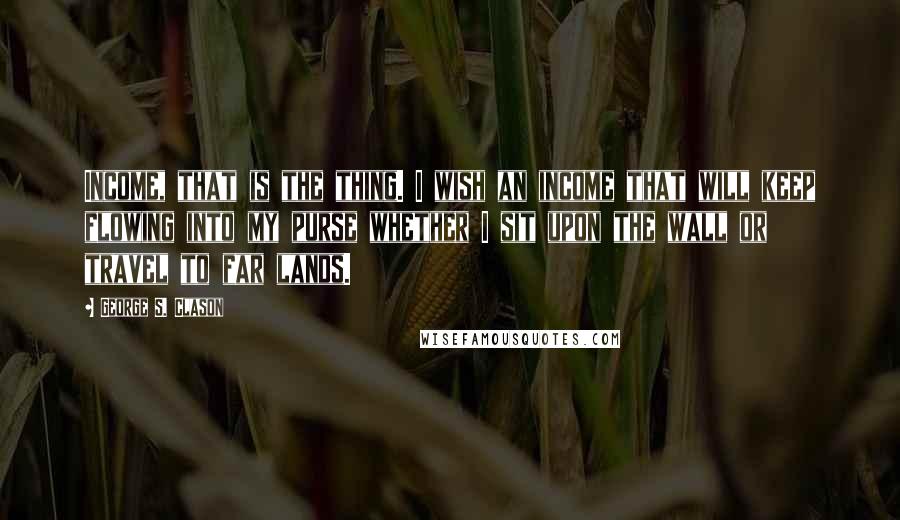 George S. Clason Quotes: Income, that is the thing. I wish an income that will keep flowing into my purse whether I sit upon the wall or travel to far lands.