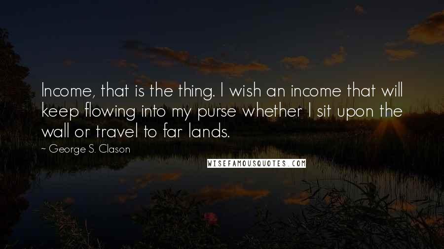 George S. Clason Quotes: Income, that is the thing. I wish an income that will keep flowing into my purse whether I sit upon the wall or travel to far lands.