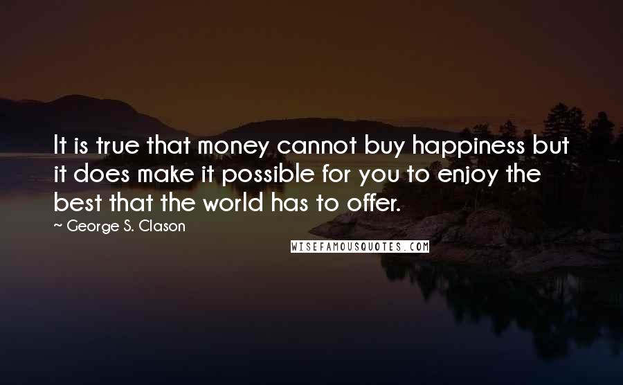George S. Clason Quotes: It is true that money cannot buy happiness but it does make it possible for you to enjoy the best that the world has to offer.