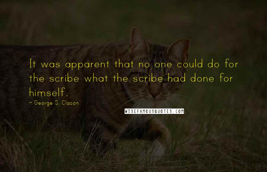 George S. Clason Quotes: It was apparent that no one could do for the scribe what the scribe had done for himself.