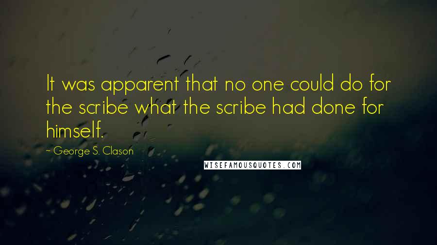 George S. Clason Quotes: It was apparent that no one could do for the scribe what the scribe had done for himself.