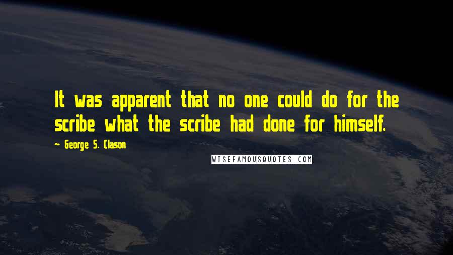 George S. Clason Quotes: It was apparent that no one could do for the scribe what the scribe had done for himself.