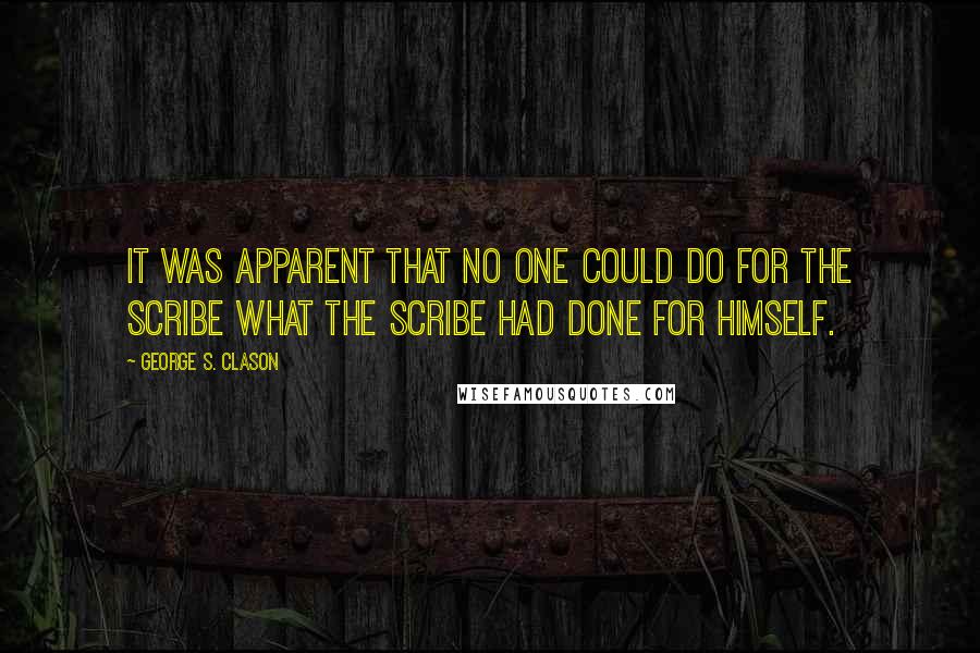 George S. Clason Quotes: It was apparent that no one could do for the scribe what the scribe had done for himself.