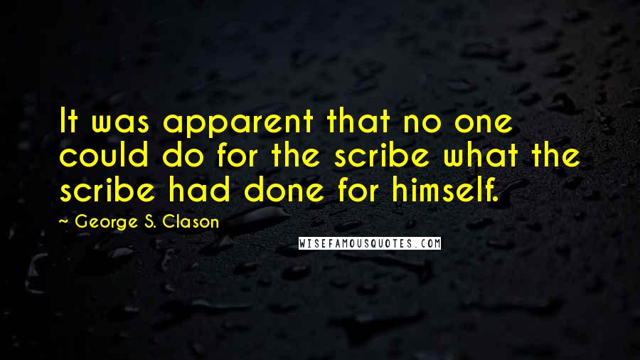 George S. Clason Quotes: It was apparent that no one could do for the scribe what the scribe had done for himself.