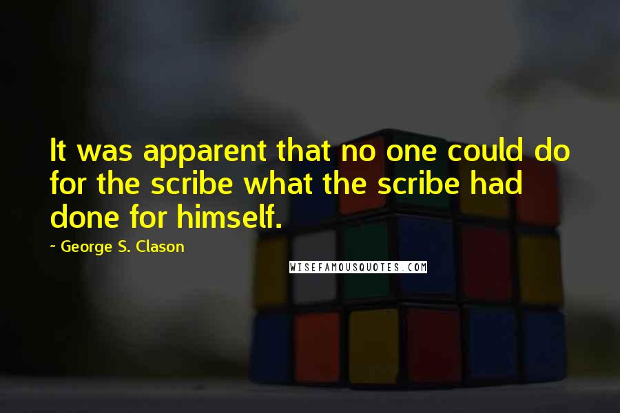 George S. Clason Quotes: It was apparent that no one could do for the scribe what the scribe had done for himself.