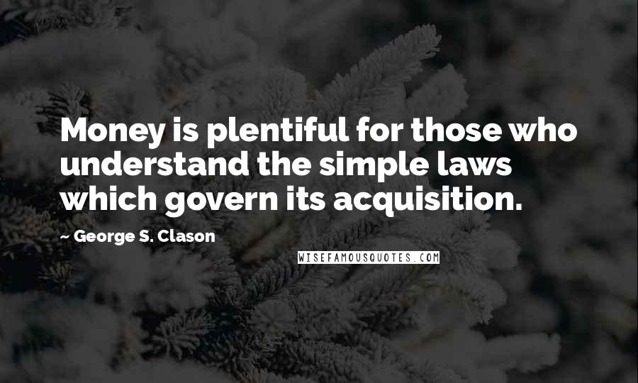 George S. Clason Quotes: Money is plentiful for those who understand the simple laws which govern its acquisition.