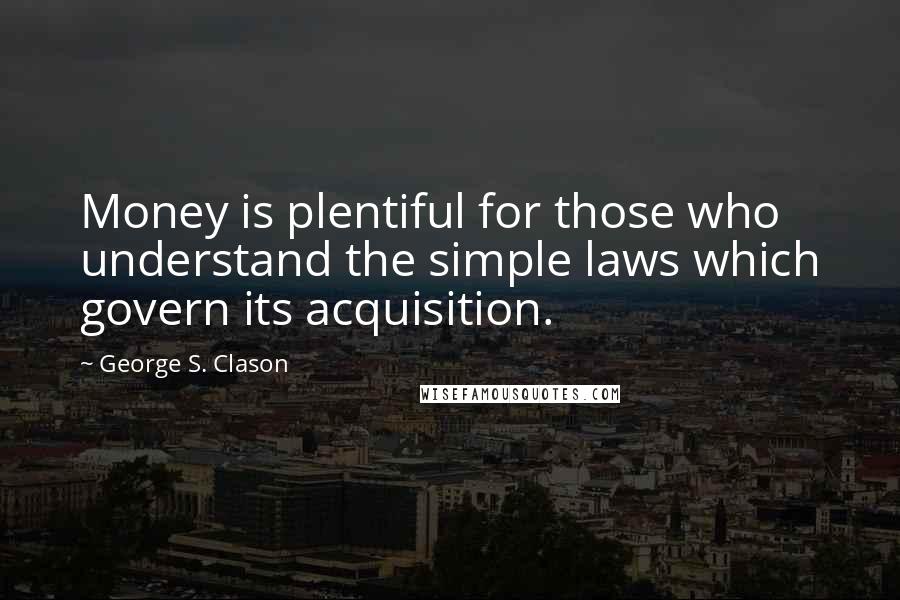 George S. Clason Quotes: Money is plentiful for those who understand the simple laws which govern its acquisition.