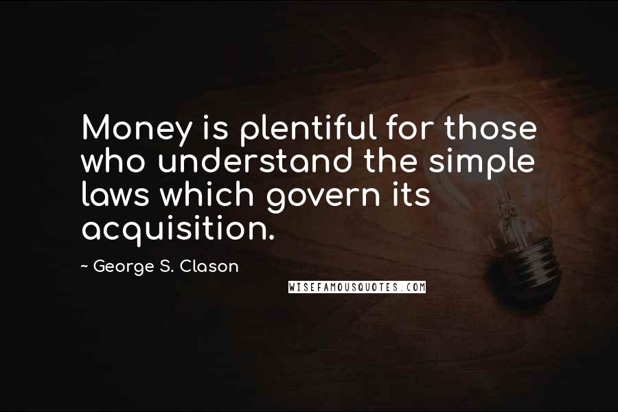 George S. Clason Quotes: Money is plentiful for those who understand the simple laws which govern its acquisition.