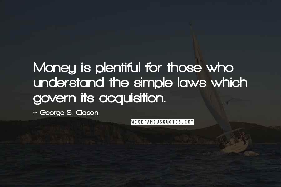 George S. Clason Quotes: Money is plentiful for those who understand the simple laws which govern its acquisition.