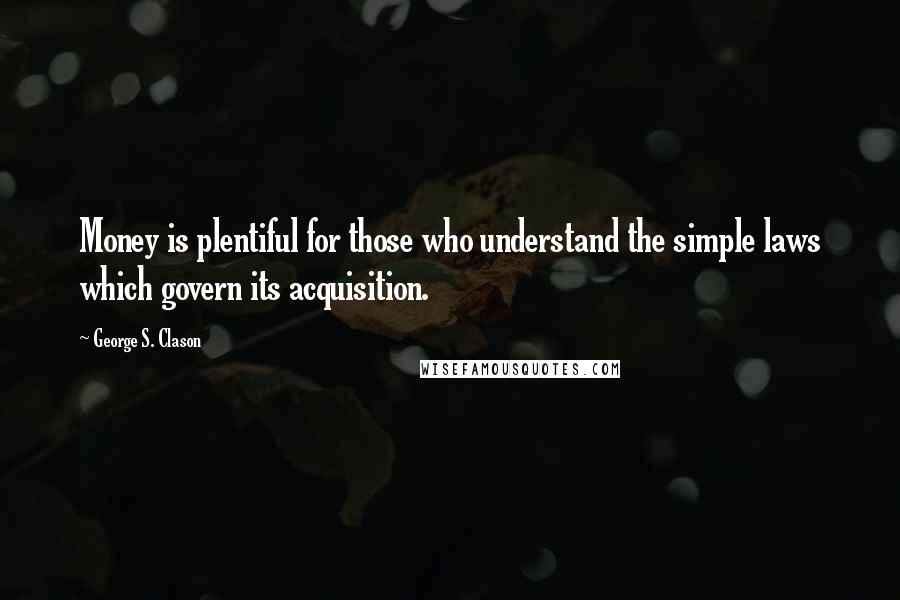 George S. Clason Quotes: Money is plentiful for those who understand the simple laws which govern its acquisition.