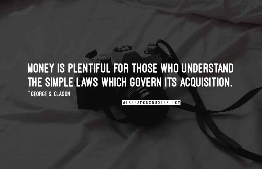 George S. Clason Quotes: Money is plentiful for those who understand the simple laws which govern its acquisition.