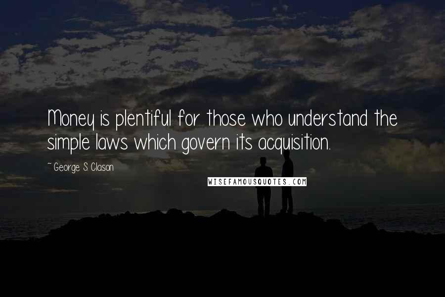 George S. Clason Quotes: Money is plentiful for those who understand the simple laws which govern its acquisition.