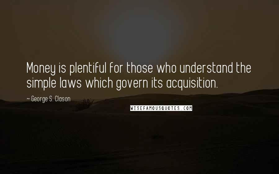 George S. Clason Quotes: Money is plentiful for those who understand the simple laws which govern its acquisition.