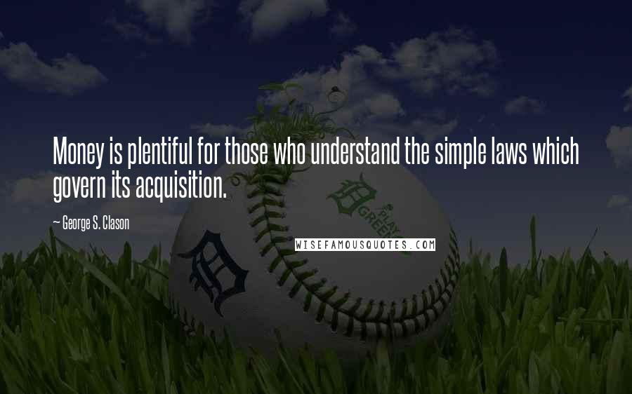 George S. Clason Quotes: Money is plentiful for those who understand the simple laws which govern its acquisition.