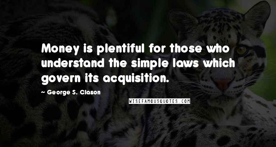 George S. Clason Quotes: Money is plentiful for those who understand the simple laws which govern its acquisition.
