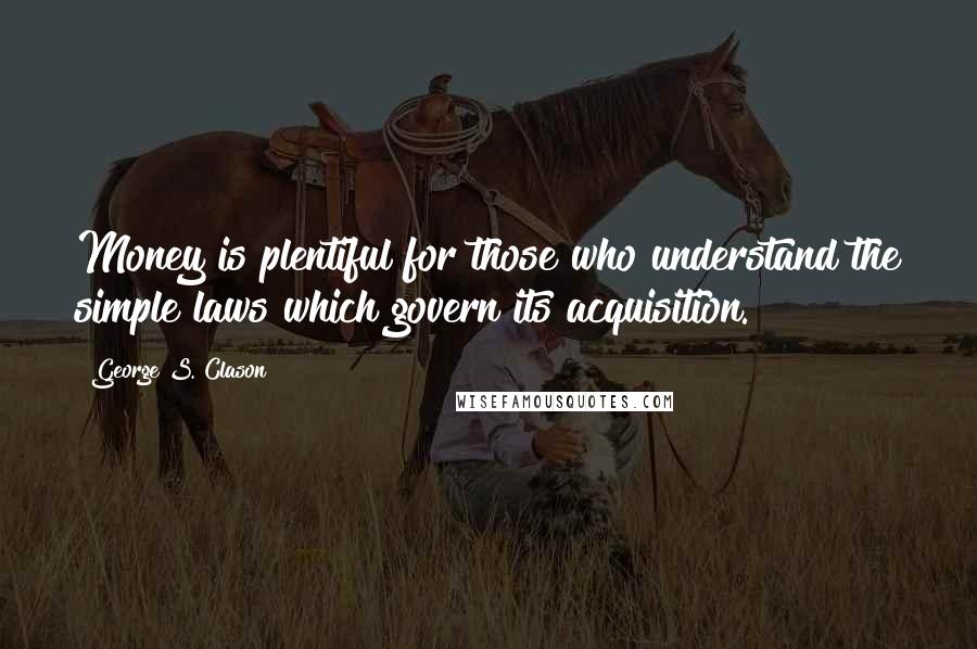 George S. Clason Quotes: Money is plentiful for those who understand the simple laws which govern its acquisition.