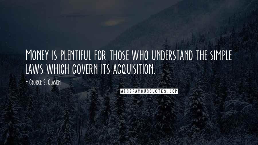 George S. Clason Quotes: Money is plentiful for those who understand the simple laws which govern its acquisition.