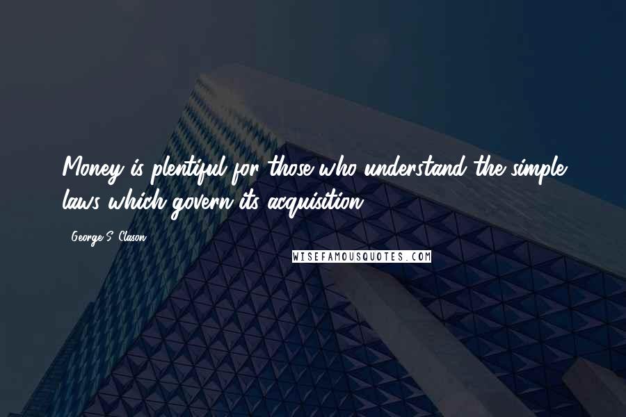 George S. Clason Quotes: Money is plentiful for those who understand the simple laws which govern its acquisition.