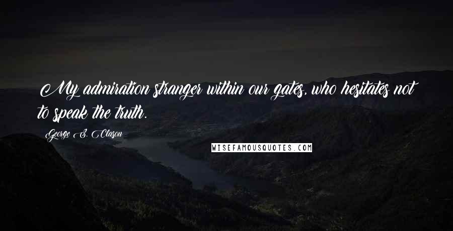 George S. Clason Quotes: My admiration stranger within our gates, who hesitates not to speak the truth.