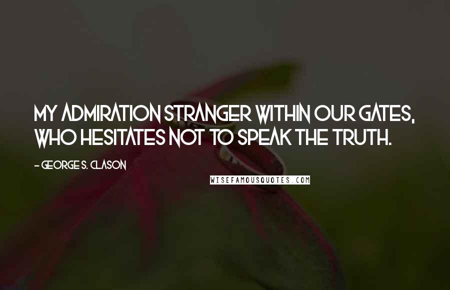 George S. Clason Quotes: My admiration stranger within our gates, who hesitates not to speak the truth.