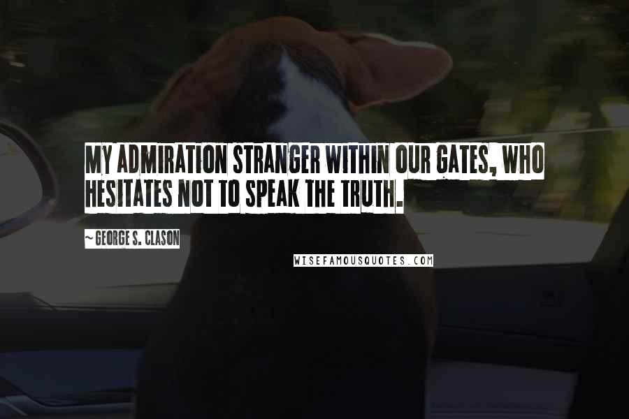 George S. Clason Quotes: My admiration stranger within our gates, who hesitates not to speak the truth.