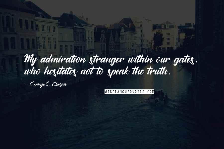 George S. Clason Quotes: My admiration stranger within our gates, who hesitates not to speak the truth.