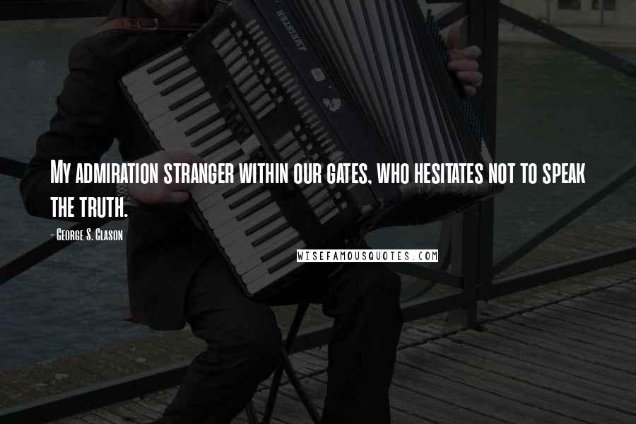 George S. Clason Quotes: My admiration stranger within our gates, who hesitates not to speak the truth.