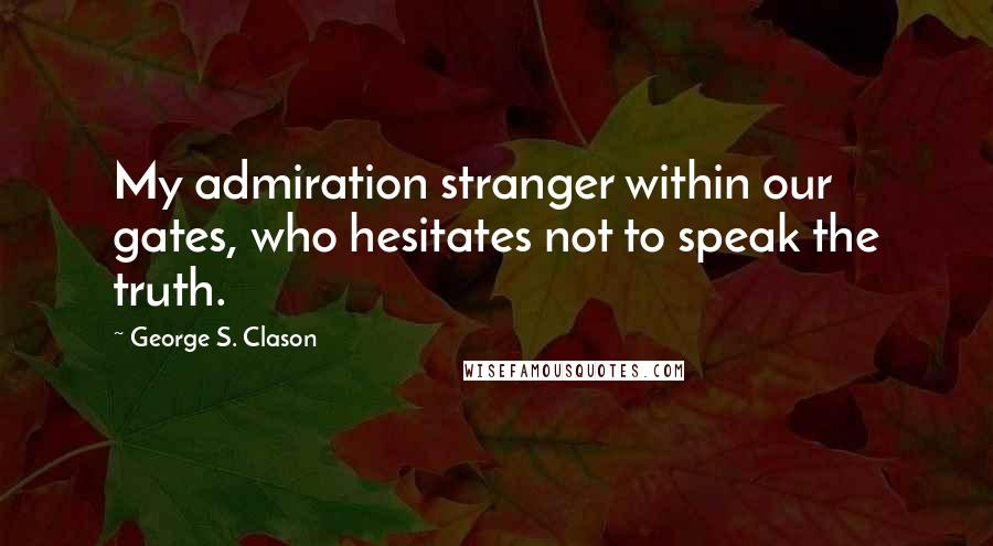 George S. Clason Quotes: My admiration stranger within our gates, who hesitates not to speak the truth.