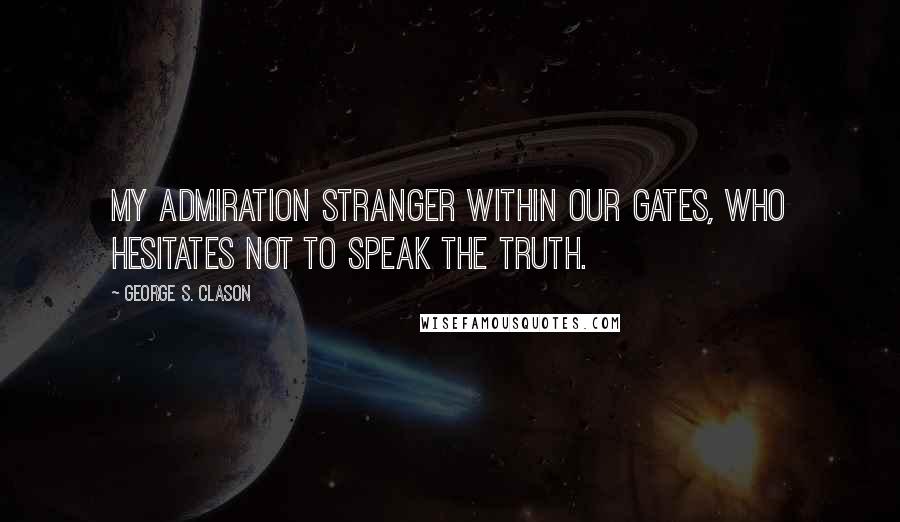 George S. Clason Quotes: My admiration stranger within our gates, who hesitates not to speak the truth.