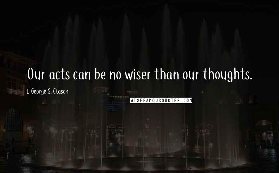 George S. Clason Quotes: Our acts can be no wiser than our thoughts.