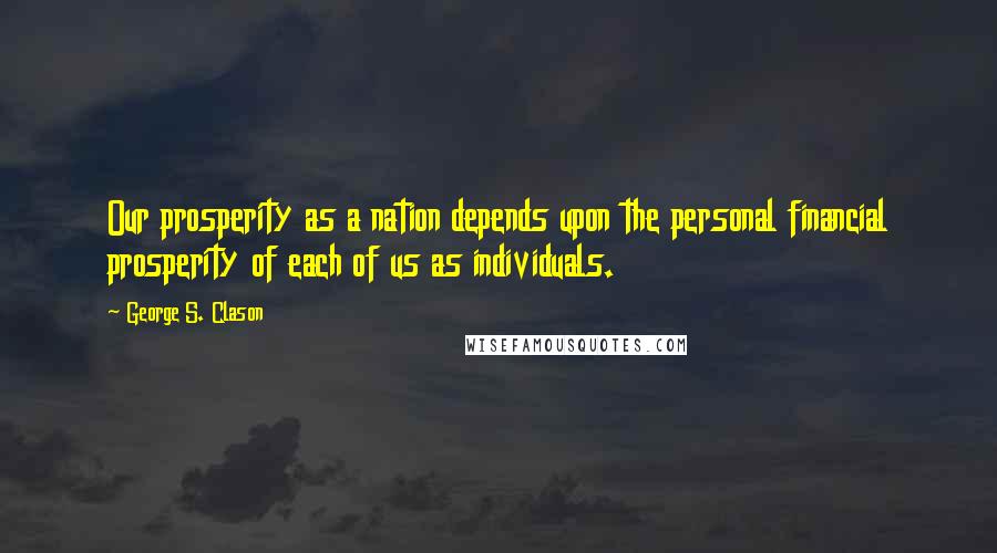 George S. Clason Quotes: Our prosperity as a nation depends upon the personal financial prosperity of each of us as individuals.