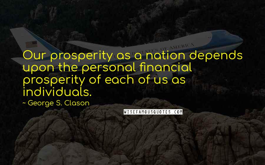 George S. Clason Quotes: Our prosperity as a nation depends upon the personal financial prosperity of each of us as individuals.