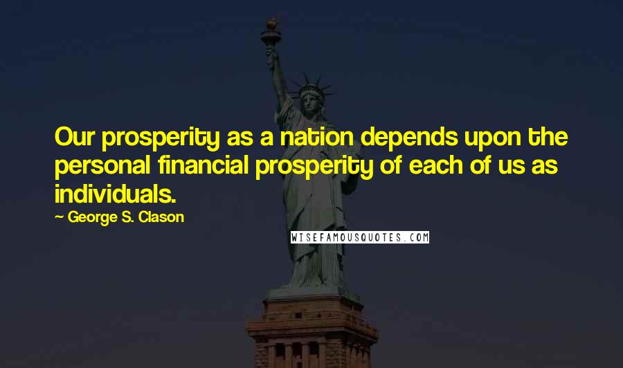 George S. Clason Quotes: Our prosperity as a nation depends upon the personal financial prosperity of each of us as individuals.