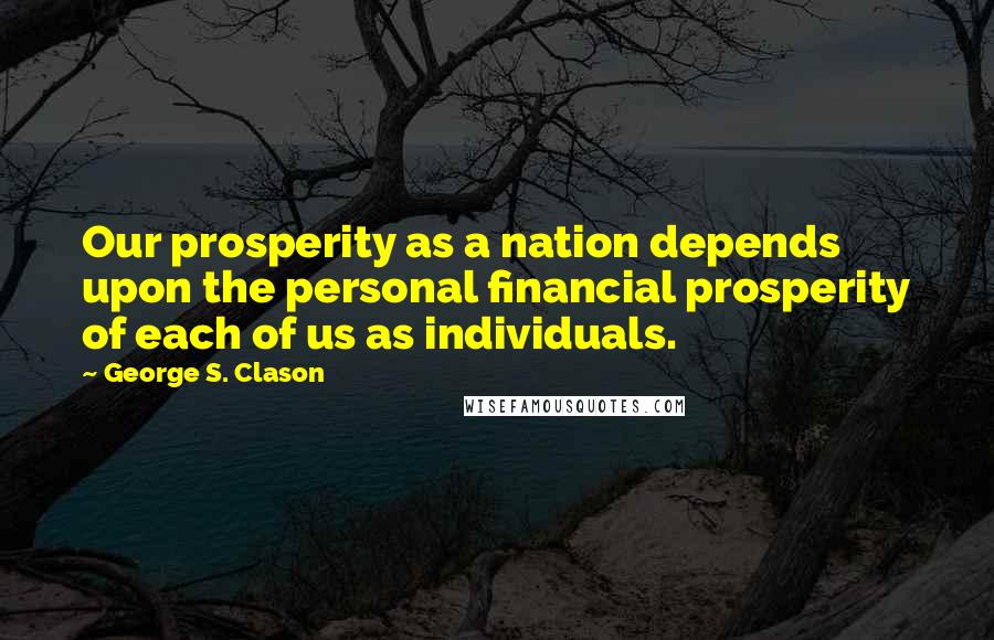 George S. Clason Quotes: Our prosperity as a nation depends upon the personal financial prosperity of each of us as individuals.