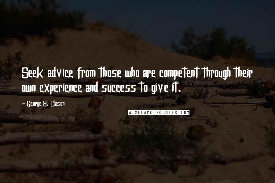 George S. Clason Quotes: Seek advice from those who are competent through their own experience and success to give it.