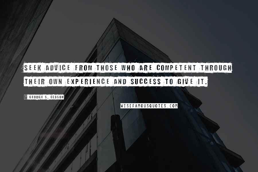 George S. Clason Quotes: Seek advice from those who are competent through their own experience and success to give it.