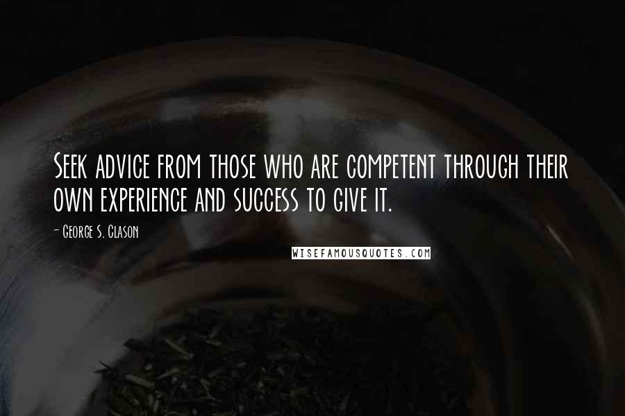 George S. Clason Quotes: Seek advice from those who are competent through their own experience and success to give it.