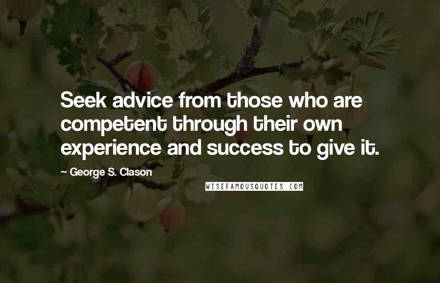 George S. Clason Quotes: Seek advice from those who are competent through their own experience and success to give it.